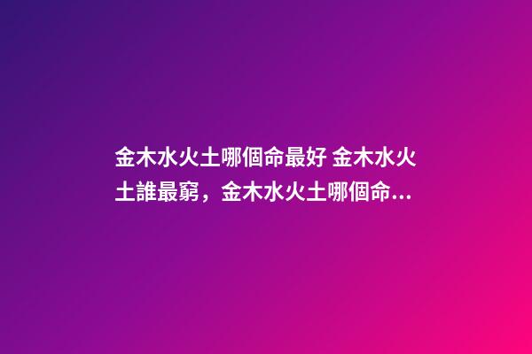 金木水火土哪個命最好 金木水火土誰最窮，金木水火土哪個命最好